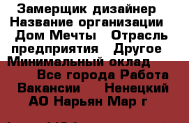 Замерщик-дизайнер › Название организации ­ Дом Мечты › Отрасль предприятия ­ Другое › Минимальный оклад ­ 30 000 - Все города Работа » Вакансии   . Ненецкий АО,Нарьян-Мар г.